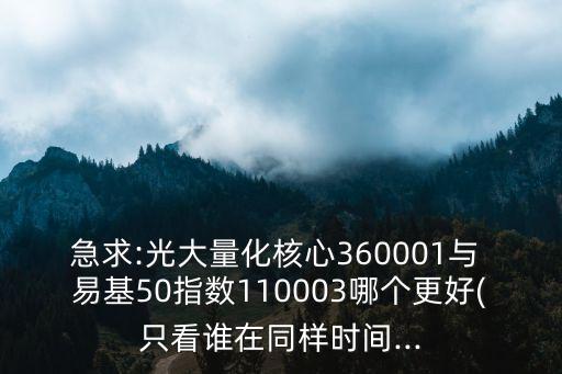 急求:光大量化核心360001與 易基50指數(shù)110003哪個(gè)更好(只看誰在同樣時(shí)間...