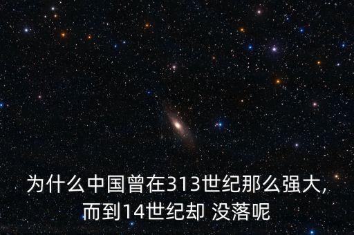 為什么中國(guó)曾在313世紀(jì)那么強(qiáng)大,而到14世紀(jì)卻 沒落呢