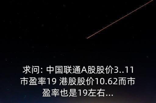 求問: 中國(guó)聯(lián)通A股股價(jià)3..11市盈率19 港股股價(jià)10.62而市盈率也是19左右...