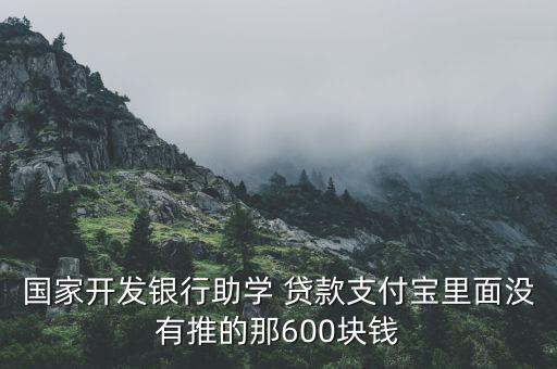 國家開發(fā)銀行助學(xué) 貸款支付寶里面沒有推的那600塊錢