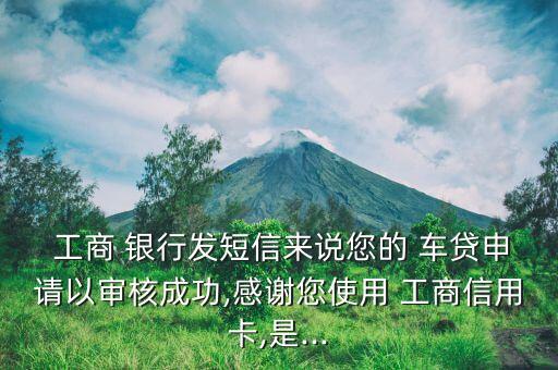  工商 銀行發(fā)短信來說您的 車貸申請以審核成功,感謝您使用 工商信用卡,是...