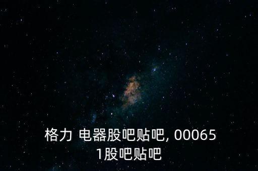  格力 電器股吧貼吧, 000651股吧貼吧