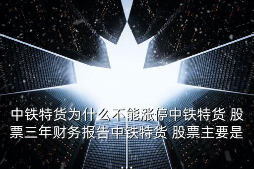 中鐵特貨為什么不能漲停中鐵特貨 股票三年財務(wù)報告中鐵特貨 股票主要是...