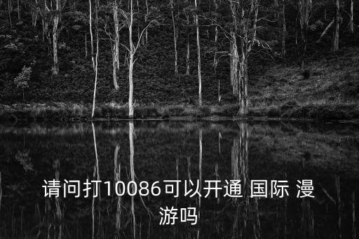 請(qǐng)問打10086可以開通 國際 漫游嗎