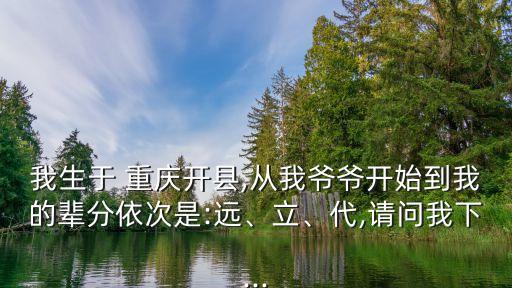 我生于 重慶開縣,從我爺爺開始到我的輩分依次是:遠、立、代,請問我下...