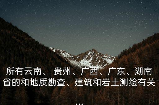 所有云南、 貴州、廣西、廣東、湖南省的和地質(zhì)勘查、建筑和巖土測繪有關(guān)...