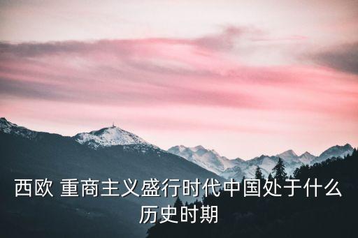 西歐 重商主義盛行時(shí)代中國處于什么歷史時(shí)期