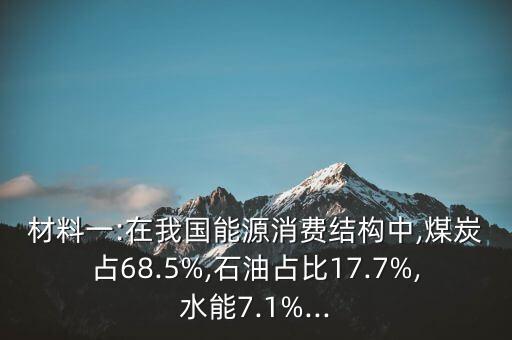 材料一:在我國能源消費結構中,煤炭占68.5%,石油占比17.7%,水能7.1%...