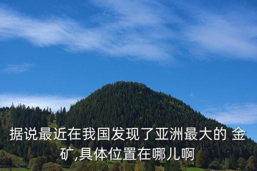 據(jù)說(shuō)最近在我國(guó)發(fā)現(xiàn)了亞洲最大的 金礦,具體位置在哪兒啊