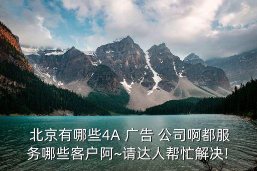  北京有哪些4A 廣告 公司啊都服務哪些客戶阿~請達人幫忙解決!