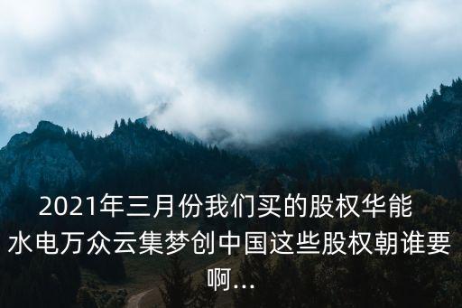 2021年三月份我們買的股權(quán)華能 水電萬(wàn)眾云集夢(mèng)創(chuàng)中國(guó)這些股權(quán)朝誰(shuí)要啊...