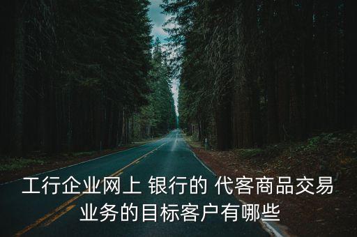 工行企業(yè)網上 銀行的 代客商品交易 業(yè)務的目標客戶有哪些