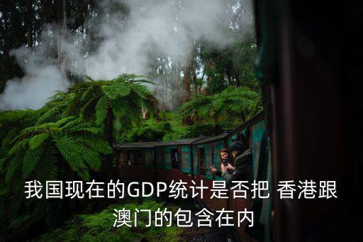 我國現(xiàn)在的GDP統(tǒng)計是否把 香港跟 澳門的包含在內(nèi)