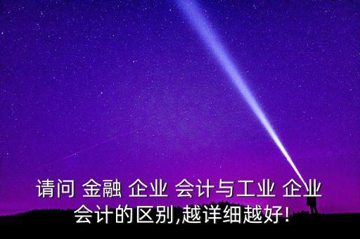 請問 金融 企業(yè) 會計與工業(yè) 企業(yè) 會計的區(qū)別,越詳細越好!