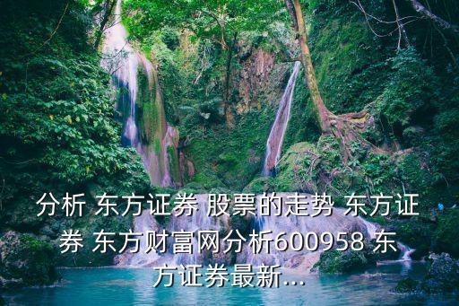 分析 東方證券 股票的走勢 東方證券 東方財(cái)富網(wǎng)分析600958 東方證券最新...