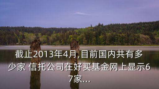 截止2013年4月,目前國(guó)內(nèi)共有多少家 信托公司在好買基金網(wǎng)上顯示67家...