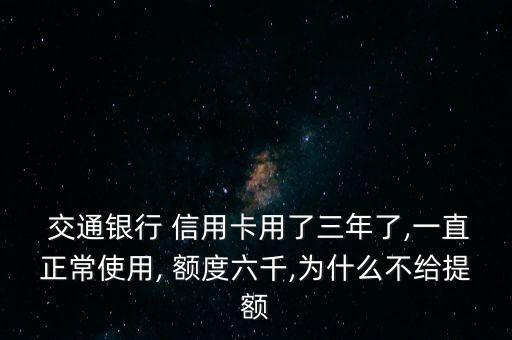  交通銀行 信用卡用了三年了,一直正常使用, 額度六千,為什么不給提額