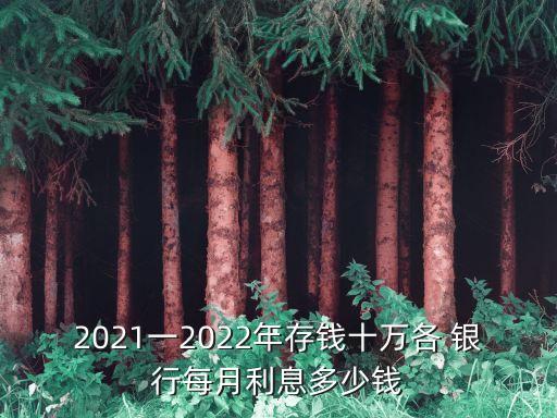 2021一2022年存錢(qián)十萬(wàn)各 銀行每月利息多少錢(qián)