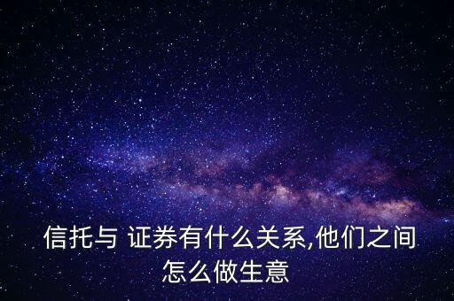  信托與 證券有什么關系,他們之間怎么做生意