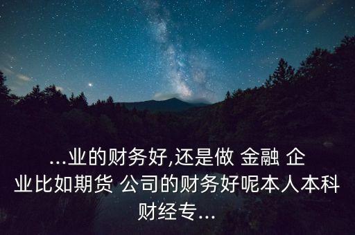 ...業(yè)的財務(wù)好,還是做 金融 企業(yè)比如期貨 公司的財務(wù)好呢本人本科財經(jīng)專...