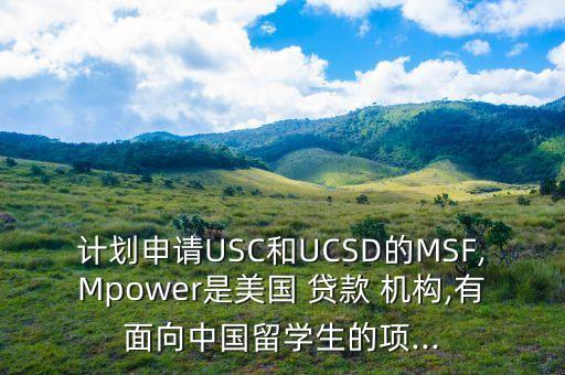 計劃申請USC和UCSD的MSF,Mpower是美國 貸款 機構(gòu),有面向中國留學(xué)生的項...