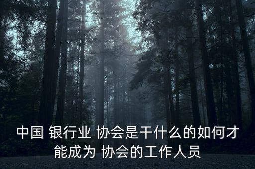 中國 銀行業(yè) 協(xié)會是干什么的如何才能成為 協(xié)會的工作人員