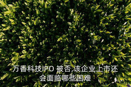 萬香科技IPO 被否,該企業(yè)上市還會面臨哪些困難