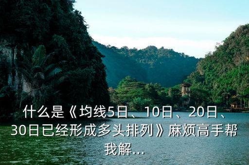 什么是《均線5日、10日、20日、30日已經(jīng)形成多頭排列》麻煩高手幫我解...