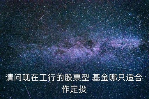 請(qǐng)問現(xiàn)在工行的股票型 基金哪只適合作定投