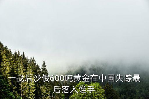 一戰(zhàn)后沙俄600噸黃金在中國(guó)失蹤最后落入誰手