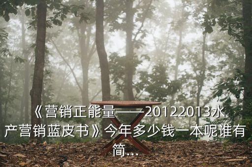 《營(yíng)銷正能量——20122013水產(chǎn)營(yíng)銷藍(lán)皮書(shū)》今年多少錢一本呢誰(shuí)有簡(jiǎn)...