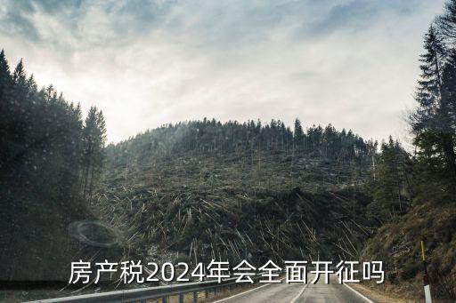 房產(chǎn)稅2024年會全面開征嗎