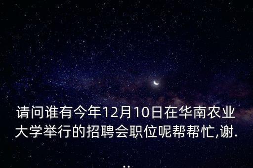 請問誰有今年12月10日在華南農(nóng)業(yè)大學舉行的招聘會職位呢幫幫忙,謝...