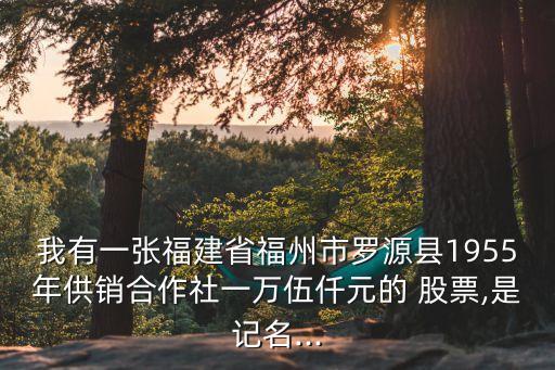 我有一張福建省福州市羅源縣1955年供銷合作社一萬伍仟元的 股票,是記名...