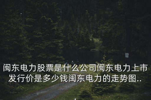 閩東電力股票是什么公司閩東電力上市發(fā)行價(jià)是多少錢閩東電力的走勢(shì)圖...