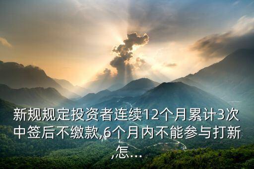 新規(guī)規(guī)定投資者連續(xù)12個(gè)月累計(jì)3次中簽后不繳款,6個(gè)月內(nèi)不能參與打新,怎...