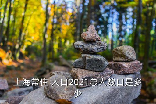 上海常住 人口2021總人數(shù)口是多少