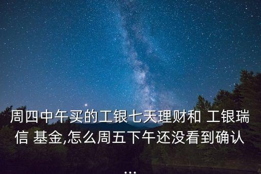 周四中午買的工銀七天理財和 工銀瑞信 基金,怎么周五下午還沒看到確認(rèn)...