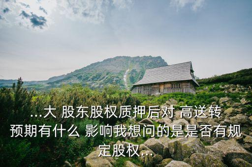 ...大 股東股權(quán)質(zhì)押后對(duì) 高送轉(zhuǎn)預(yù)期有什么 影響我想問的是是否有規(guī)定股權(quán)...