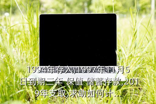 1994年存入,1997年11月5日到期三年 保值 儲(chǔ)蓄存款,2019年支取,求助如何計(jì)...