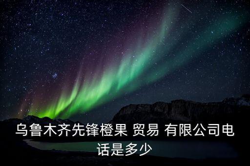 烏魯木齊先鋒橙果 貿(mào)易 有限公司電話是多少