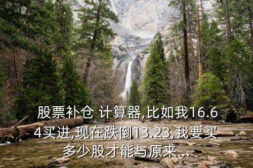  股票補倉 計算器,比如我16.64買進,現(xiàn)在跌倒13.23,我要買多少股才能與原來...