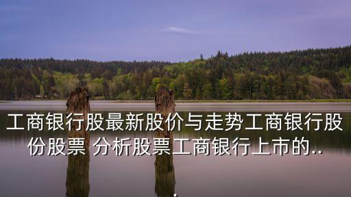 工商銀行股最新股價與走勢工商銀行股份股票 分析股票工商銀行上市的...
