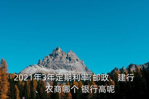 2021年3年定期利率:郵政、建行、 農(nóng)商哪個(gè) 銀行高呢