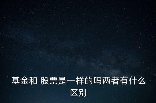  基金和 股票是一樣的嗎兩者有什么區(qū)別