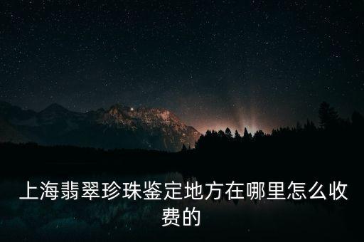  上海翡翠珍珠鑒定地方在哪里怎么收費的