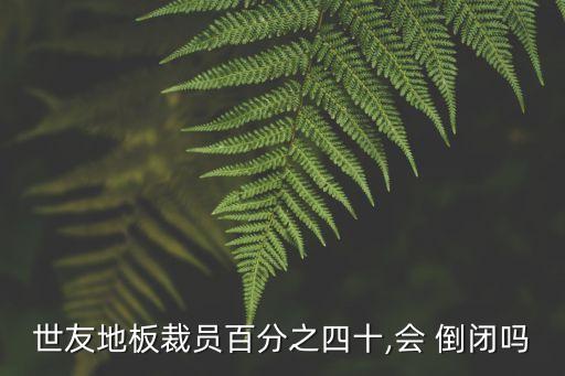 世友地板裁員百分之四十,會 倒閉嗎