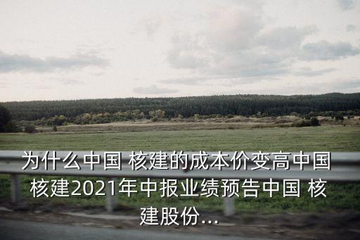 為什么中國 核建的成本價(jià)變高中國 核建2021年中報(bào)業(yè)績預(yù)告中國 核建股份...