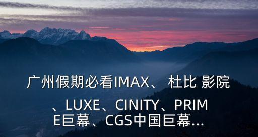 廣州假期必看IMAX、 杜比 影院、LUXE、CINITY、PRIME巨幕、CGS中國(guó)巨幕...