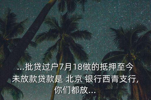 ...批貸過戶7月18做的抵押至今未放款貸款是 北京 銀行西青支行,你們都放...